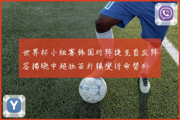 世界杯小组赛韩国对阵捷克首发阵容揭晓中超独苗朴镇燮待命替补