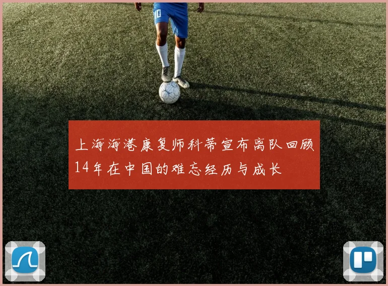 上海海港康复师科蒂宣布离队回顾14年在中国的难忘经历与成长