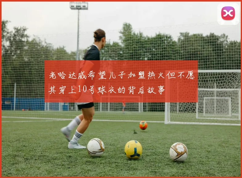 老哈达威希望儿子加盟热火但不愿其穿上10号球衣的背后故事