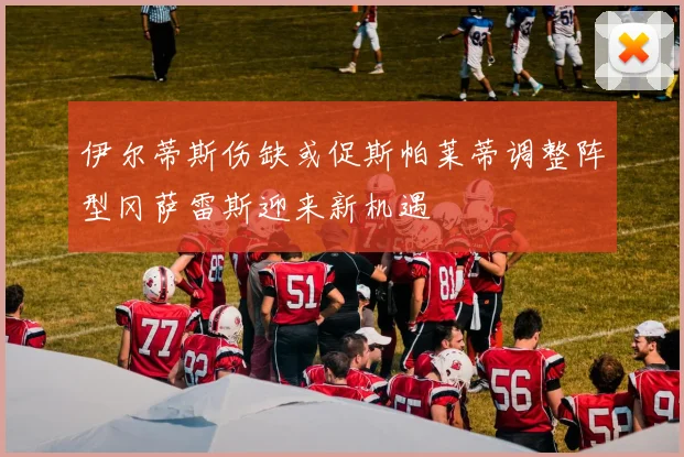 伊尔蒂斯伤缺或促斯帕莱蒂调整阵型冈萨雷斯迎来新机遇