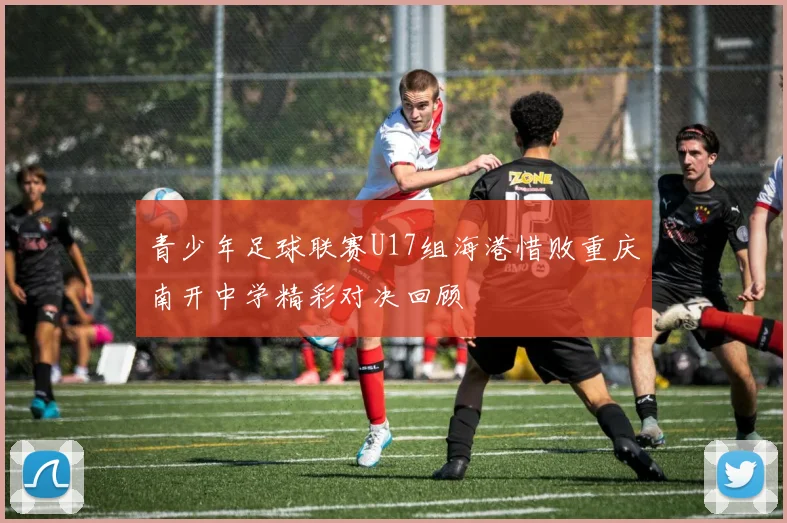 青少年足球联赛U17组海港惜败重庆南开中学精彩对决回顾