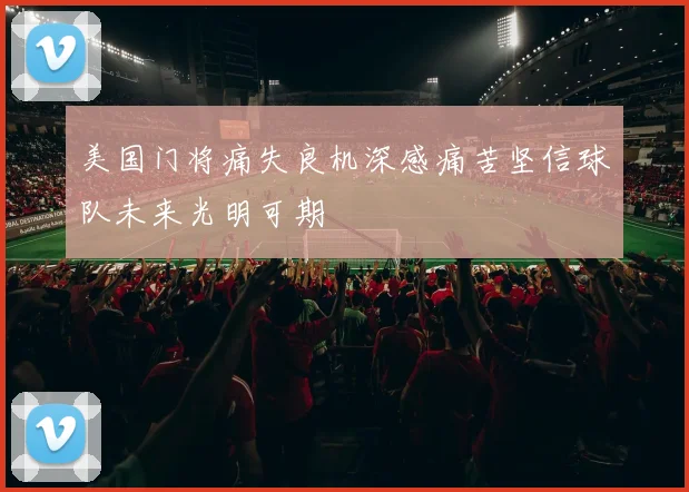 美国门将痛失良机深感痛苦坚信球队未来光明可期
