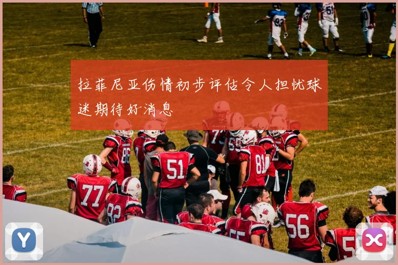 拉菲尼亚伤情初步评估令人担忧球迷期待好消息