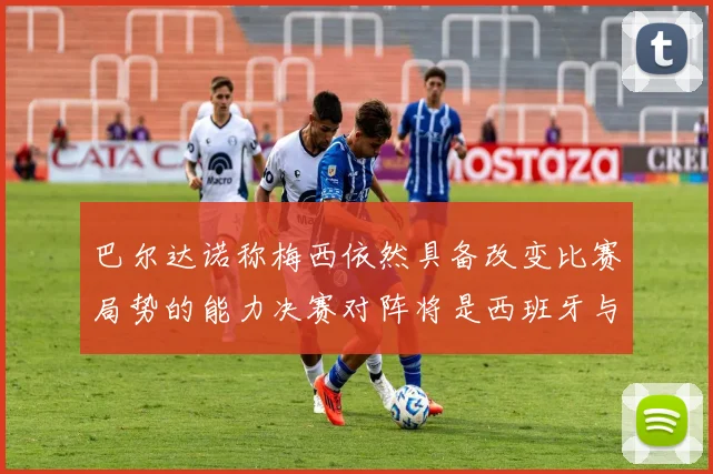 巴尔达诺称梅西依然具备改变比赛局势的能力决赛对阵将是西班牙与阿根廷