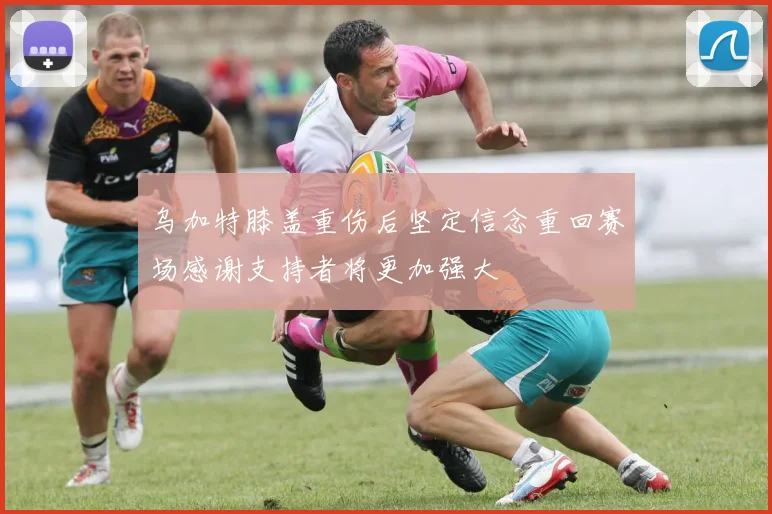 乌加特膝盖重伤后坚定信念重回赛场感谢支持者将更加强大
