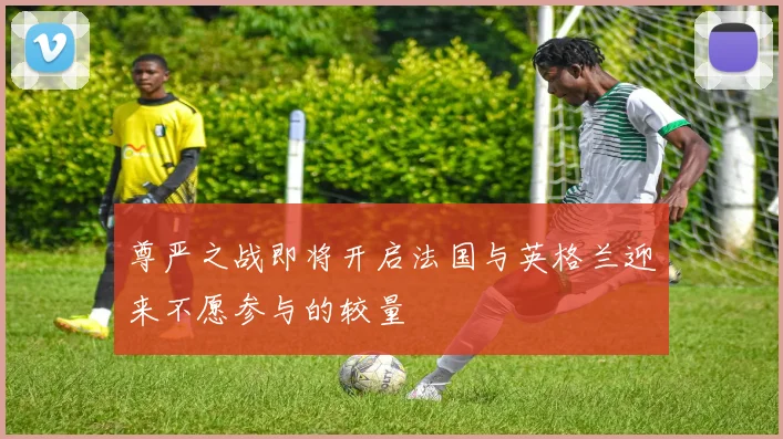 尊严之战即将开启法国与英格兰迎来不愿参与的较量