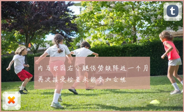 内马尔因右小腿伤势缺阵近一个月再次接受检查未能参加合练