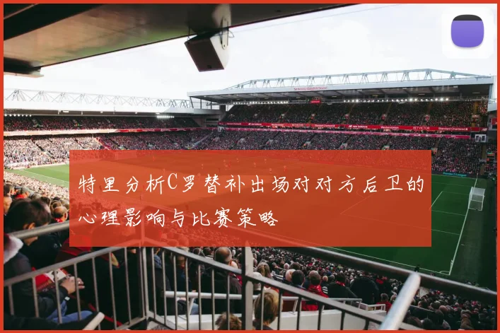 特里分析C罗替补出场对对方后卫的心理影响与比赛策略