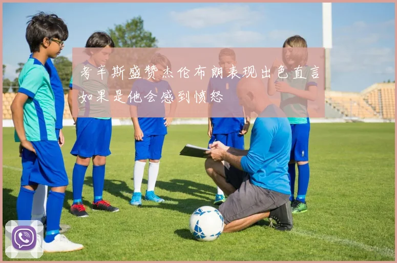考辛斯盛赞杰伦布朗表现出色直言如果是他会感到愤怒