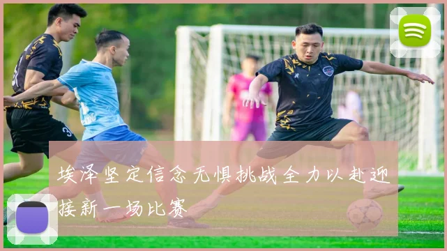 埃泽坚定信念无惧挑战全力以赴迎接新一场比赛