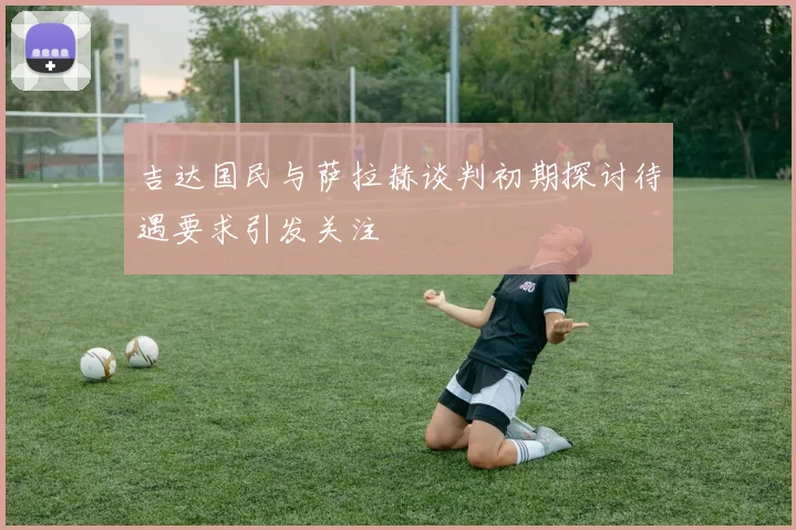 吉达国民与萨拉赫谈判初期探讨待遇要求引发关注