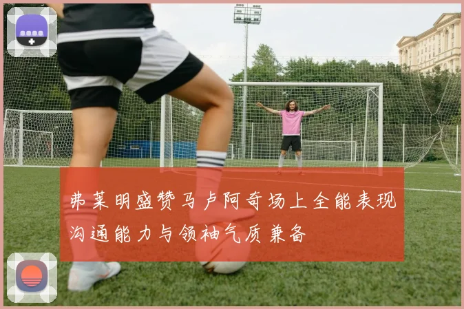 弗莱明盛赞马卢阿奇场上全能表现沟通能力与领袖气质兼备