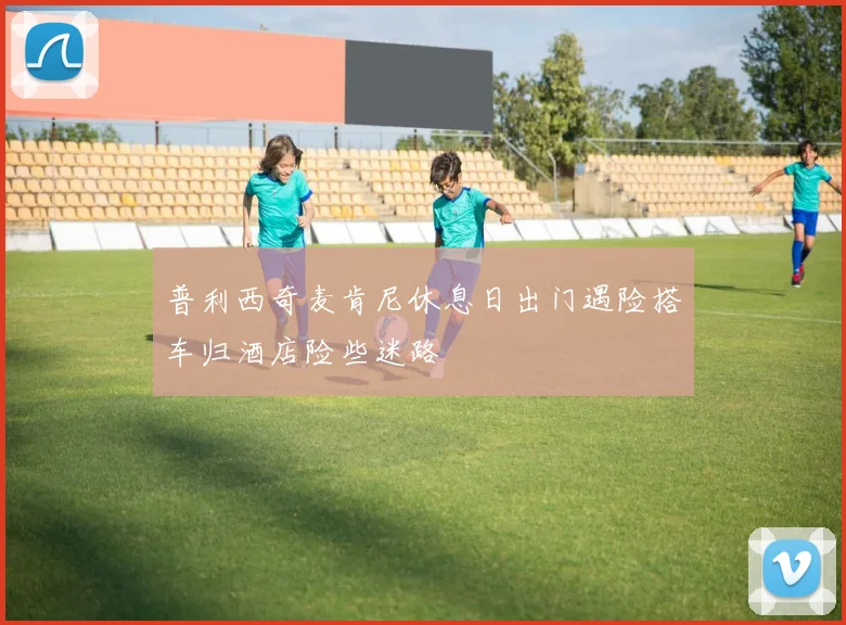 普利西奇麦肯尼休息日出门遇险搭车归酒店险些迷路
