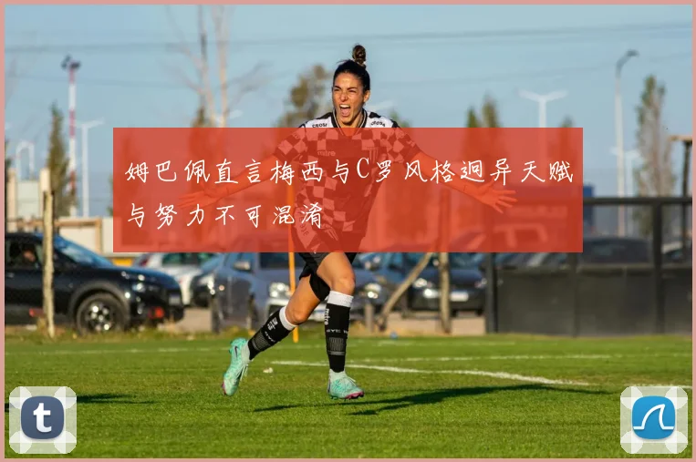 姆巴佩直言梅西与C罗风格迥异天赋与努力不可混淆
