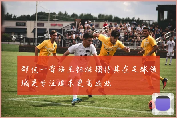 邵佳一寄语王钰栋期待其在足球领域更专注追求更高成就