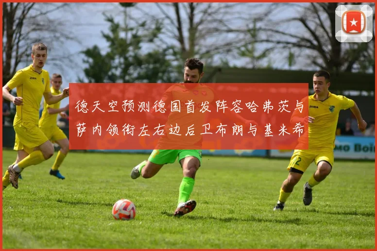 德天空预测德国首发阵容哈弗茨与萨内领衔左右边后卫布朗与基米希出战